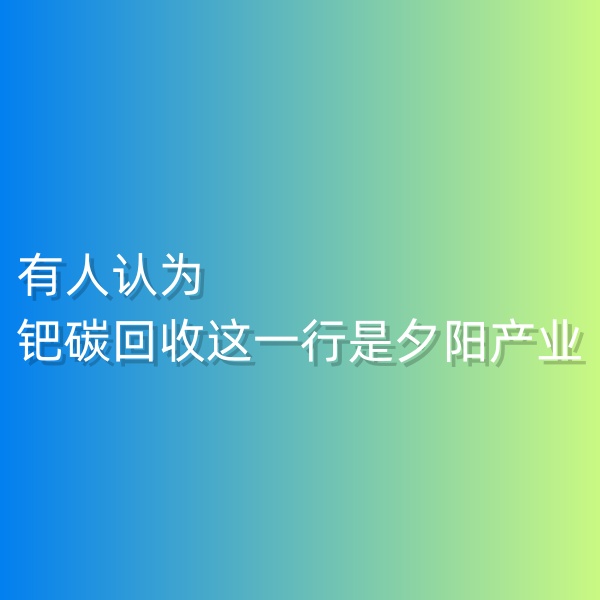 清輝鈀碳回收日記548，有人認(rèn)為鈀碳回收這一行是夕陽產(chǎn)業(yè)。