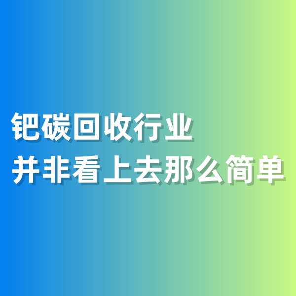 鈀碳回收，鈀碳回收行業(yè)并非看上去那么簡(jiǎn)單
